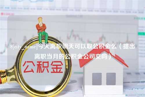 红河今天离职明天可以取公积金么（提出离职当月的公积金公司交吗）