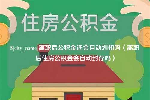 红河离职后公积金还会自动划扣吗（离职后住房公积金会自动封存吗）