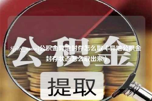 红河公积金异地封存怎么取（异地公积金封存状态怎么取出来）