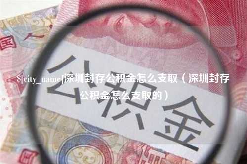 红河深圳封存公积金怎么支取（深圳封存公积金怎么支取的）