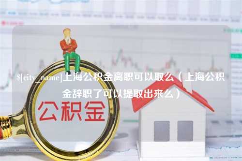 红河上海公积金离职可以取么（上海公积金辞职了可以提取出来么）