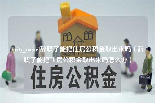 红河辞职了能把住房公积金取出来吗（辞职了能把住房公积金取出来吗怎么办）