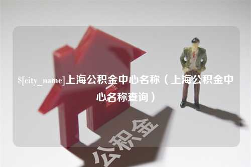 红河上海公积金中心名称（上海公积金中心名称查询）